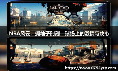 NBA风云：撕袖子时刻，球场上的激情与决心